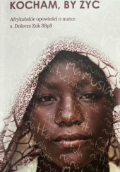 Okładka książki Kocham, by żyć. Afrykańskie opowieści o matce S. Dolores Dorota Zok SSpS