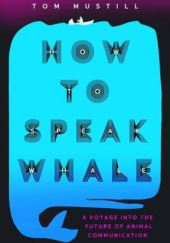 Okładka książki How to Speak Whale: A Voyage into the Future of Animal Communication Tom Mustill