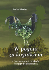 Okładka książki W pogoni za kogutkiem i inne opowieści z okolic Puszczy Białowieskiej Anita Klecha