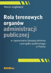 Okładka książki Rola terenowych organów administracji publicznej w zapewnianiu bezpieczeństwa i porządku publicznego w Polsce Marcin Jurgilewicz