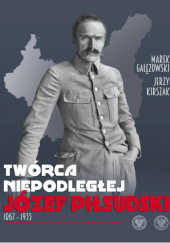 Okładka książki Twórca Niepodległej. Józef Piłsudski 1867–1935 Marek Gałęzowski, Jerzy Kirszak