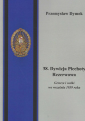 Okładka książki 38. Dywizja Piechoty Rezerwowa. Geneza i walki we wrześniu 1939 roku Przemysław Dymek