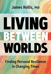 Okładka książki Living Between Worlds: Finding Personal Resilience in Changing Times James Hollis