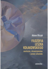 Okładka książki Filozofia Leszka Kołakowskiego: marksizm, chrześcijaństwo i prawa człowieka Adam Olczyk