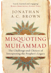Okładka książki Misquoting Muhammad: The Challenge and Choices of Interpreting the Prophet’s Legacy Jonathan A.C. Brown