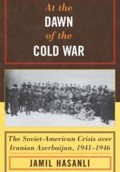 Okładka książki At the Dawn of the Cold War: The Soviet-American Crisis over Iranian Azerbaijan, 1941–1946 Jamil Hasanli