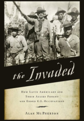 Okładka książki The Invaded: How Latin Americans and Their Allies Fought and Ended U.S. Occupations Alan McPherson
