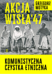 Okładka książki Akcja Wisła 47. Komunistyczna czystka etniczna Grzegorz Motyka
