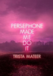 Okładka książki Persephone Made Me Do It Trista Mateer