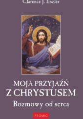 Okładka książki Moja przyjaźń z Chrystusem. Rozmowy od serca Clarence J. Enzler