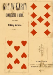 Gry w karty dawniejsze i nowe: dokładne sposoby ich prowadzenia, poprzedzone krótką historyą kart