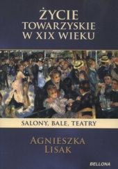 Okładka książki Życie towarzyskie w XIX wieku. Salony, bale, teatry Agnieszka Lisak