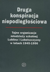 Druga konspiracja niepodległościowa. Tajne organizacje młodzieży szkolnej Lublina i Lubelszczyzny w latach 1945-1956
