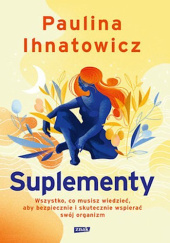 Okładka książki Suplementy. Wszystko, co musisz wiedzieć, aby bezpiecznie i skutecznie wspierać swój organizm Paulina Ihnatowicz