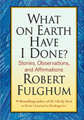 Okładka książki What on Earth Have I Done?: Stories, Observations and Affirmations Robert Fulghum
