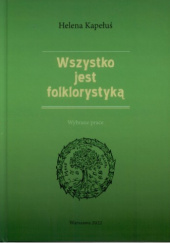 Okładka książki Wszystko jest folklorystyką. Wybrane prace Helena Kapełuś
