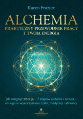 Okładka książki Alchemia – praktyczny przewodnik pracy z twoją energią. Jak osiągnąć "złote ja" - 7 etapów alchemii i terapii - umiejętne wykorzystanie czakr, medytacji i afirmacji Karen Frazier