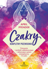 Okładka książki Czakry – kompletny przewodnik. Ćwiczenia i praktyki odblokowujące i aktywujące system energetyczny 12 czakr April Pfender