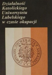 Okładka książki Działalność Katolickiego Uniwersytetu Lubelskiego w czasie okupacji Jan Ziółek