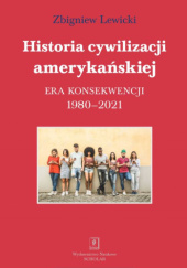 Okładka książki Historia cywilizacji amerykańskiej. Era konsekwencji 1980-2021 Zbigniew Lewicki
