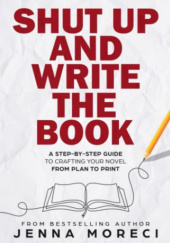 Okładka książki Shut Up and Write the Book: A Step-by-Step Guide to Crafting Your Novel From Plan to Print Jenna Moreci