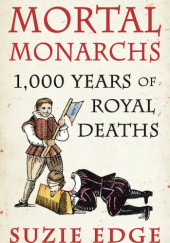 Okładka książki Mortal Monarchs: 1000 Years of Royal Deaths Suzie Edge