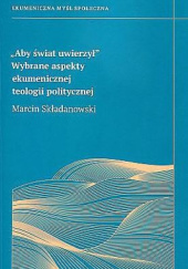 Okładka książki "Aby świat uwierzył". Wybrane aspekty ekumenicznej teologii politycznej Marcin Składanowski