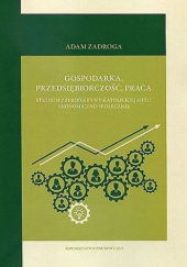 Okładka książki Gospodarka, przedsiębiorczość, praca. Studium z perspektywy katolickiej myśli ekonomiczno-społecznej Adam Zadroga