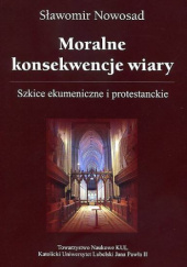 Okładka książki Moralne konsekwencje wiary. Szkice ekumeniczne i protestanckie Sławomir Nowosad
