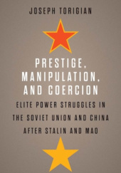 Okładka książki Prestige, Manipulation, and Coercion: Elite Power Struggles in the Soviet Union and China after Stalin and Mao Joseph Torigian