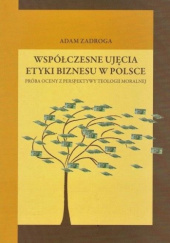 Okładka książki Współczesne ujęcia etyki biznesu w Polsce. Próba oceny z perspektywy teologii moralnej Adam Zadroga