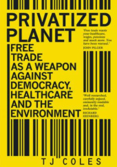 Okładka książki Privatized Planet. Free Trade as a Weapon Against Democracy, Healthcare and the Environment T.J. Coles