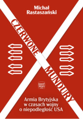 Okładka książki Czerwone mundury. Armia Brytyjska w czasach wojny o niepodległość USA Michał Rastaszański