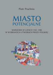 Okładka książki Miasto potencjalne. Warszawa w latach 1945–1980 w wybranych utworach prozy polskiej Piotr Prachnio