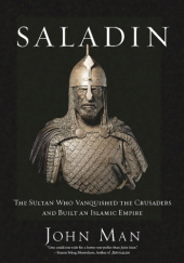 Saladin: The Sultan Who Vanquished the Crusades and Built an Islamic Empire