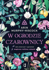 Okładka książki W ogrodzie czarownicy. Jak stworzyć i uprawiać magiczny roślinny zakątek Arin Murphy-Hiscock