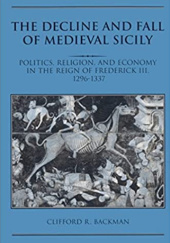 Okładka książki The Decline and Fall of Medieval Sicily: Politics, Religion, and Economy in the Reign of Frederick III, 1296-1337 Clifford R. Backman