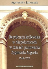 Okładka książki Rezydencja królewska w Niepołomicach w czasach panowania Zygmunta Augusta 1548-1572 Agnieszka Januszek-Sieradzka