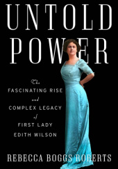 Okładka książki Untold Power: The Fascinating Rise and Complex Legacy of First Lady Edith Wilson Rebecca Boggs Roberts