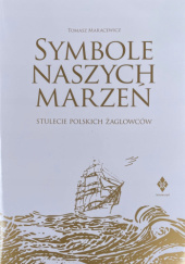 Symbole Naszych Marzeń. Stulecie polskich żaglowców 1921-2021. Opowieść o statkach i kapitanach