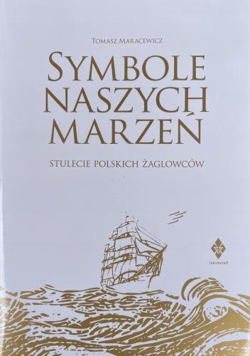 Symbole Naszych Marzeń. Stulecie polskich żaglowców 1921-2021. Opowieść o statkach i kapitanach