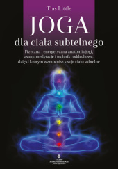 Okładka książki Joga dla ciała subtelnego Fizyczna i energetyczna anatomia jogi, asany, medytacje i techniki oddechowe, dzięki którym wzmocnisz swoje ciało subtelne Tias Little