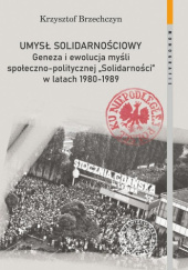 Okładka książki Umysł solidarnościowy. Geneza i ewolucja myśli społeczno-politycznej "Solidarności" w latach 1980-1989 Krzysztof Brzechczyn