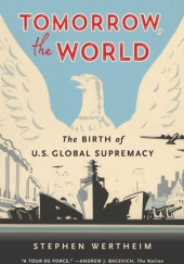 Okładka książki Tomorrow, the World: The Birth of U.S. Global Supremacy Stephen Wertheim