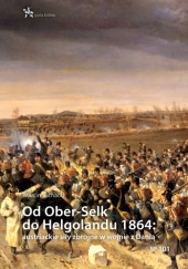 Okładka książki Od Ober-Selk do Helgolandu 1864: austriackie siły zbrojne w wojnie z Danią Marcin Suchacki