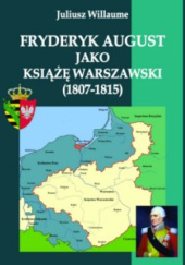 Okładka książki Fryderyk August jako książę warszawski (1807 - 1815) Juliusz Willaume