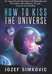 Okładka książki How to Kiss the Universe: An Inspirational Spiritual and Metaphysical Narrative about Human Origin, Essence and Destiny Jozef Simkovic