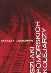 Okładka książki Szlaki pomorskich kolejarzy Alojzy Liegmann