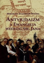 Okładka książki Antyjudaizm a Ewangelia według św. Jana Mirosław Stanisław Wróbel