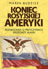 Okładka książki Koniec rosyjskiej Ameryki. Rozważania o przyczynach sprzedaży Alaski Marek Budzisz